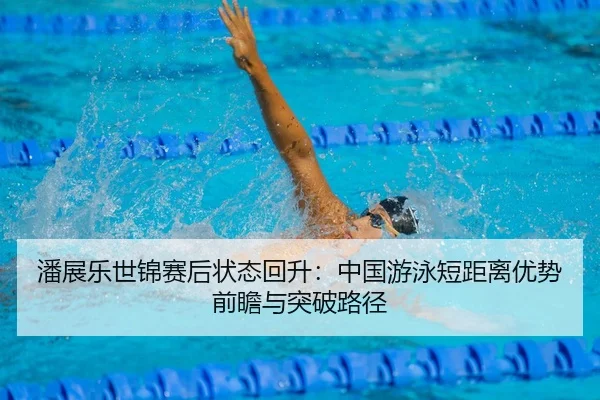 潘展乐世锦赛后状态回升：中国游泳短距离优势前瞻与突破路径