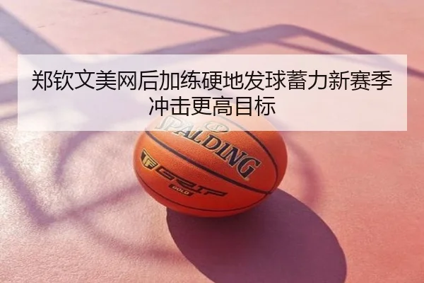 郑钦文美网后加练硬地发球蓄力新赛季冲击更高目标